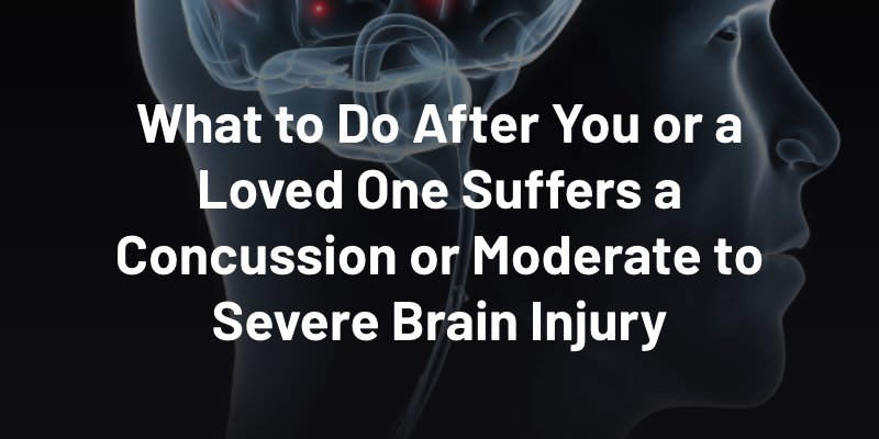 What to Do After You or a Loved One Suffers a Concussion or Moderate to Severe Brain Injury