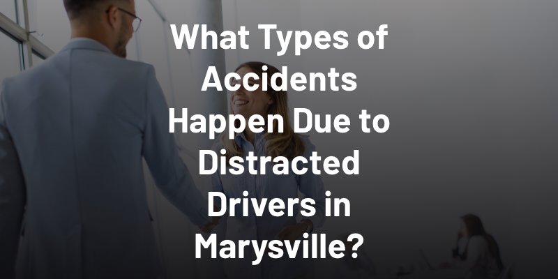 What Types of Accidents Happen Due to Distracted Drivers in Marysville?